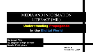 MEDIA AND INFORMATION
LITERACY (MIL)
Types of Media (Part 3)
Understanding Propaganda
in the Digital World
Mr. Arniel Ping
St. Stephen’s High School
Manila, Philippines
MIL PPT 8
Revised: June 11, 2017
 