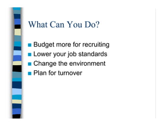 What Can You Do?
Budget more for recruiting
Lower your job standards
Change the environment
Plan for turnover
 