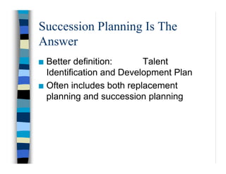 Succession Planning Is The
Answer
Better definition: Talent
Identification and Development Plan
Often includes both replac...