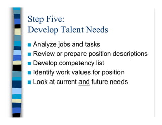 Step Five:
Develop Talent Needs
Analyze jobs and tasks
Review or prepare position descriptions
Develop competency list
Ide...