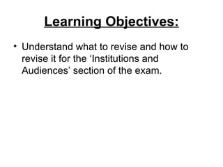 Learning Objectives:
• Understand what to revise and how to
  revise it for the ‘Institutions and
  Audiences’ section of the exam.
 