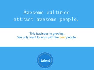 Awesome cultures
attract awesome people.
This business is growing.
We only want to work with the best people.
talent
 