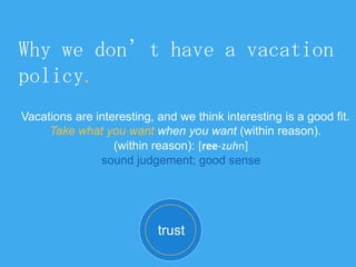 Why we don’t have a vacation
policy.
Vacations are interesting, and we think interesting is a good fit.
Take what you want when you want (within reason).
trust
(within reason): [ree-zuhn]
sound judgement; good sense
 