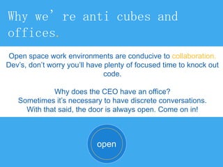 Why we’re anti cubes and
offices.
Open space work environments are conducive to collaboration.
Dev’s, don’t worry you’ll h...