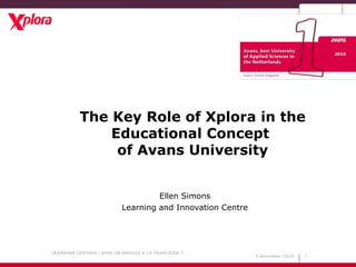 7 december 2010
LEARNING CENTRES : VERS UN MODELE A LA FRANCAISE ?
1
The Key Role of Xplora in the
Educational Concept
of Avans University
Ellen Simons
Learning and Innovation Centre
2010
 