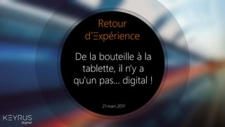 Retour
d’ xpérience
De la bouteille à la
tablette, il n'y a
qu'un pas… digital !
21 mars 2017
 