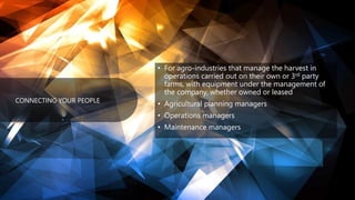 © Copyright 2021 – Keyrus 3
3
CONNECTING YOUR PEOPLE
• For agro-industries that manage the harvest in
operations carried out on their own or 3rd party
farms, with equipment under the management of
the company, whether owned or leased
• Agricultural planning managers
• Operations managers
• Maintenance managers
 