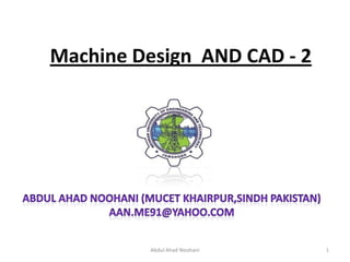 Machine Design AND CAD - 2




         Abdul Ahad Noohani   1
 