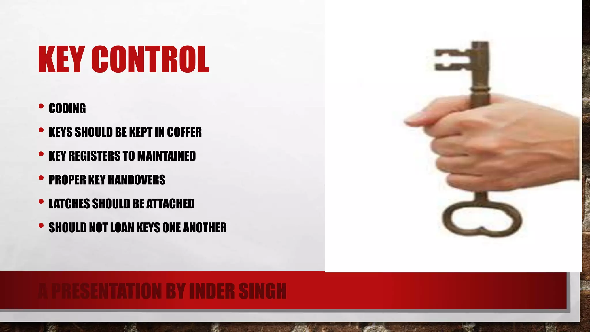 KEY CONTROL
• CODING
• KEYS SHOULD BE KEPT IN COFFER
• KEY REGISTERS TO MAINTAINED
• PROPER KEY HANDOVERS
• LATCHES SHOULD BE ATTACHED
• SHOULD NOT LOAN KEYS ONE ANOTHER
A PRESENTATION BY INDER SINGH
