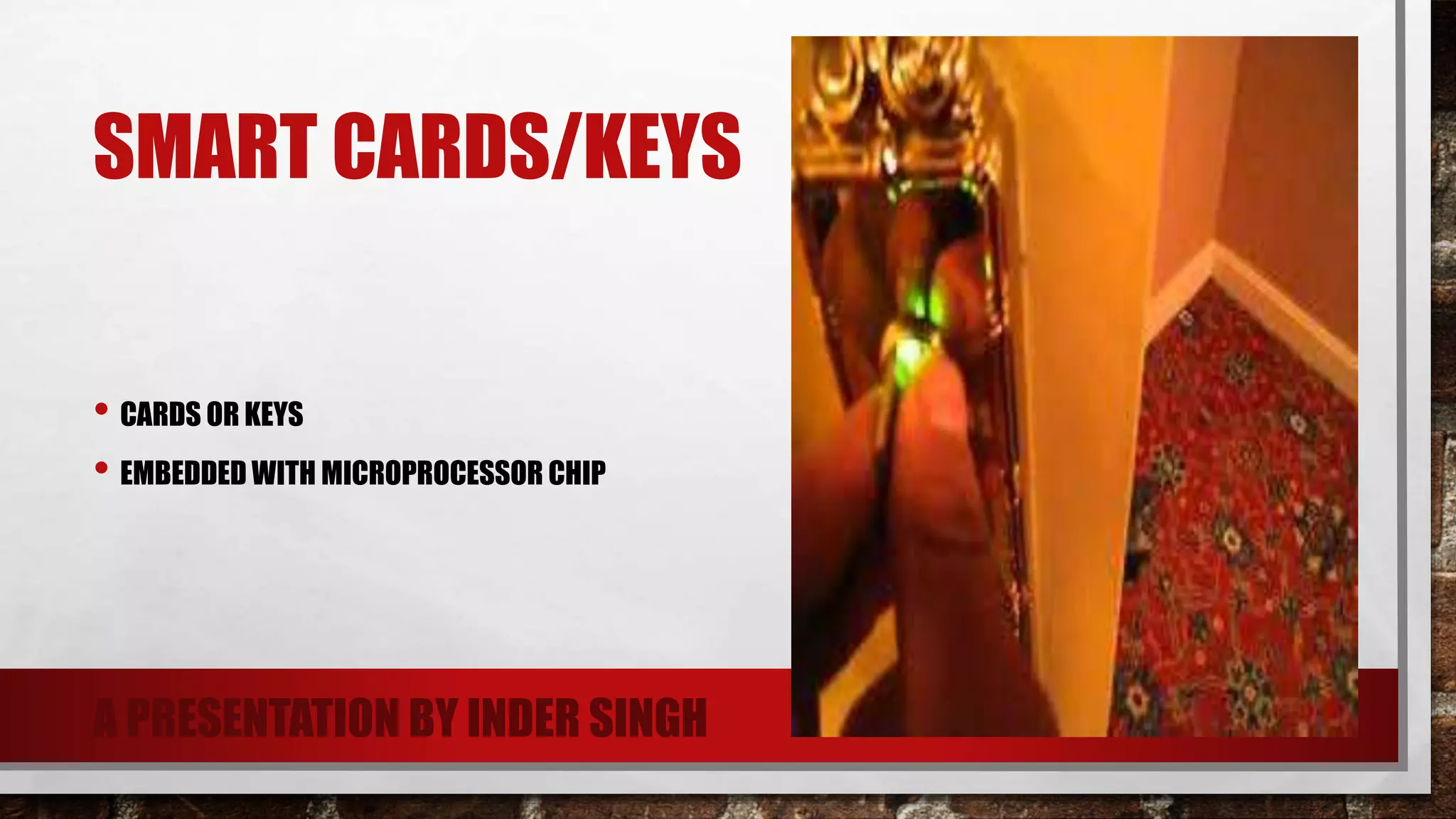 SMART CARDS/KEYS
• CARDS OR KEYS
• EMBEDDED WITH MICROPROCESSOR CHIP
A PRESENTATION BY INDER SINGH