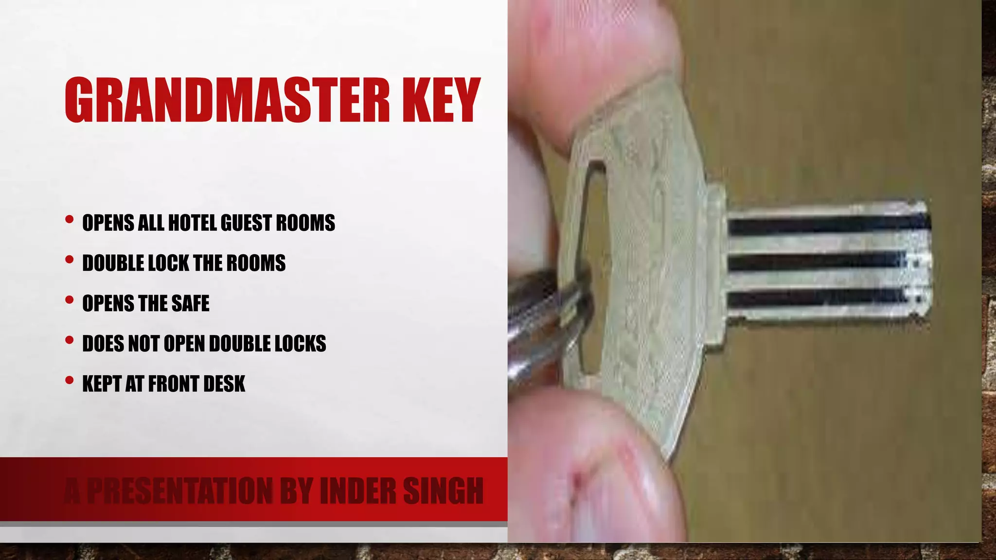 GRANDMASTER KEY
• OPENS ALL HOTEL GUEST ROOMS
• DOUBLE LOCK THE ROOMS
• OPENS THE SAFE
• DOES NOT OPEN DOUBLE LOCKS
• KEPT AT FRONT DESK
A PRESENTATION BY INDER SINGH