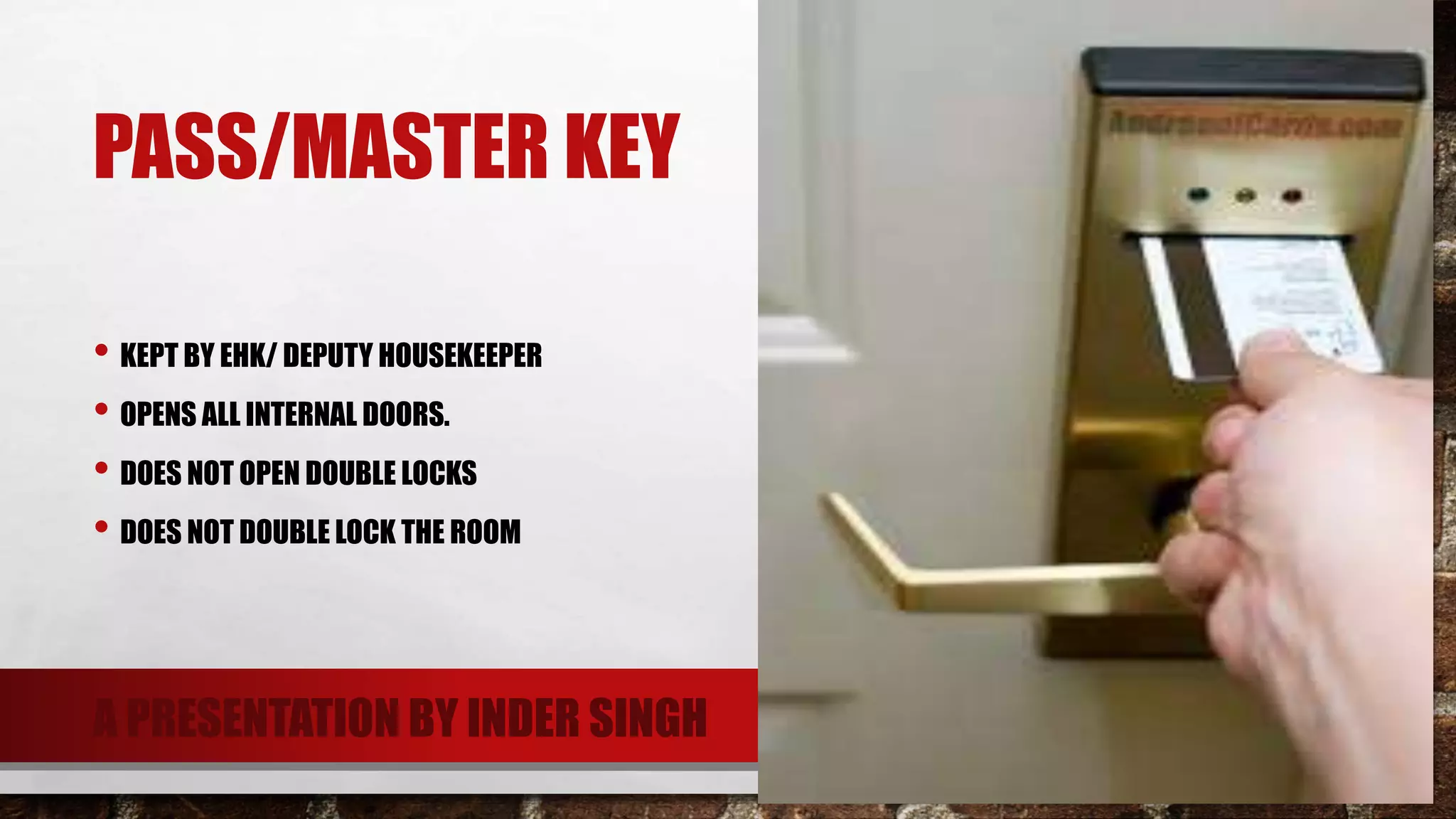 PASS/MASTER KEY
• KEPT BY EHK/ DEPUTY HOUSEKEEPER
• OPENS ALL INTERNAL DOORS.
• DOES NOT OPEN DOUBLE LOCKS
• DOES NOT DOUBLE LOCK THE ROOM
A PRESENTATION BY INDER SINGH