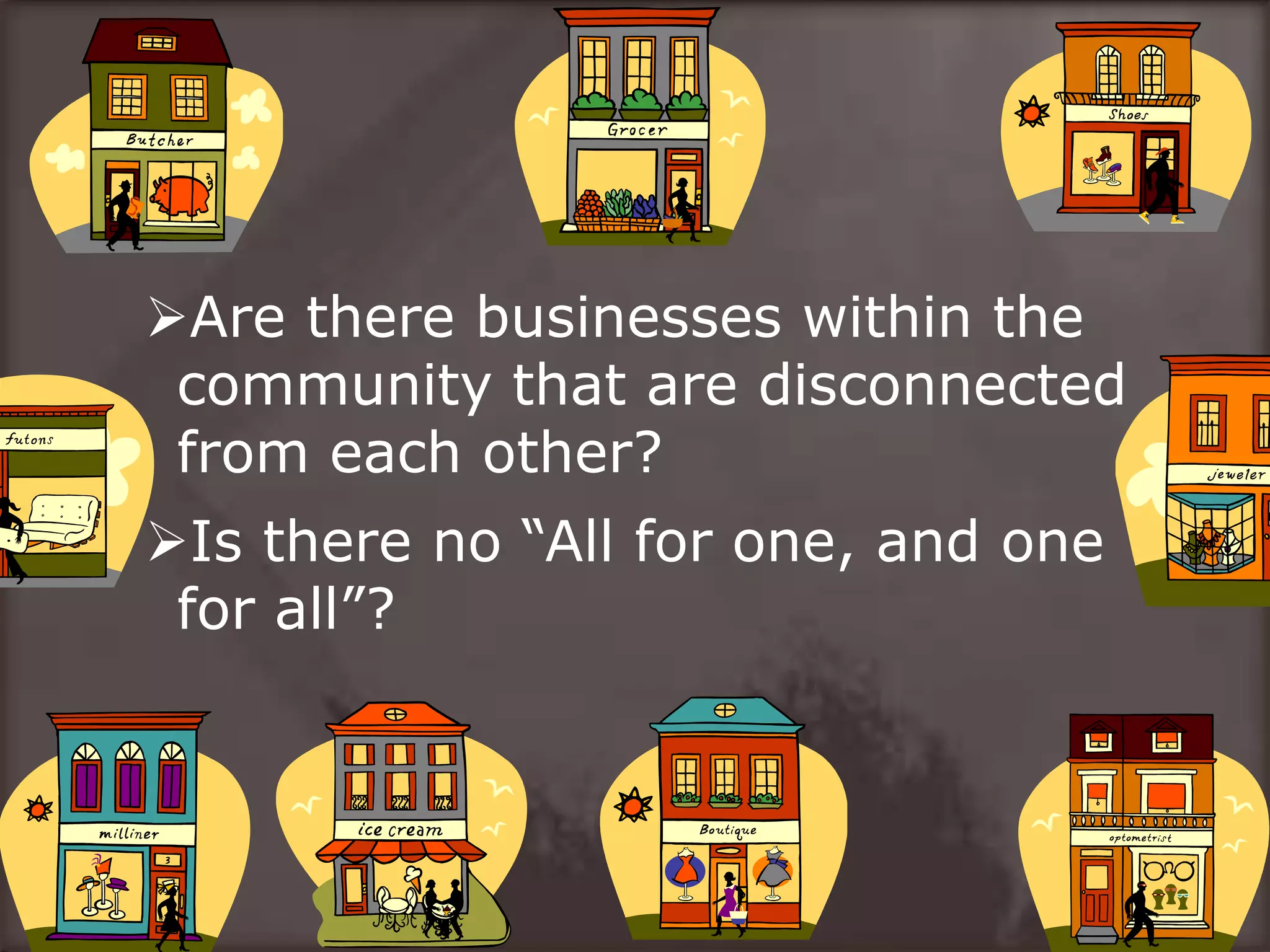 Are there businesses within the
community that are disconnected
from each other?
Is there no “All for one, and one
for all”?