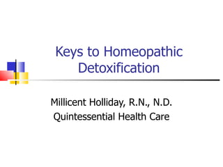 Keys to Homeopathic Detoxification Millicent Holliday, R.N., N.D. Quintessential Health Care 