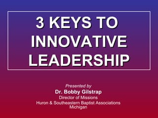 3 KEYS TO  INNOVATIVE LEADERSHIP Presented by Dr. Bobby Gilstrap Director of Missions Huron & Southeastern Baptist Associa...