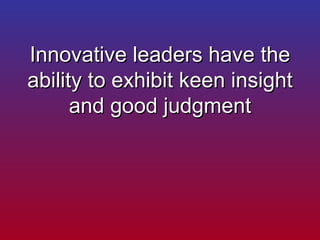 Innovative leaders have the ability to exhibit keen insight and good judgment 