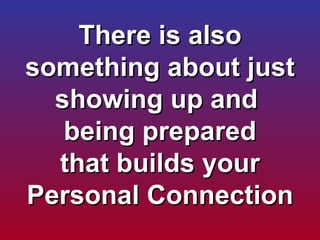 There is also something about just showing up and  being prepared that builds your Personal Connection 