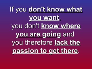 If you  don't know what you want ,  you don't  know where you are going  and  you therefore  lack the passion to get there . 