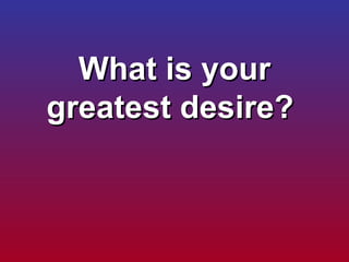 What is your greatest desire?  