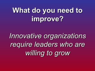 What do you need to improve?   Innovative organizations require leaders who are willing to grow 