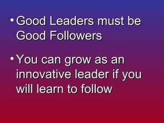 <ul><li>Good Leaders must be Good Followers </li></ul><ul><li>You can grow as an innovative leader if you will learn to fo...
