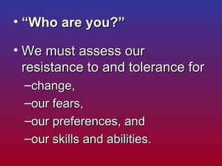 <ul><li>“ Who are you?”  </li></ul><ul><li>We must assess our resistance to and tolerance for  </li></ul><ul><ul><li>chang...