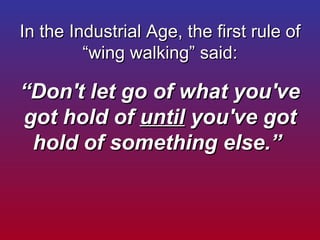 In the Industrial Age, the first rule of “wing walking” said: “Don't let go of what you've got hold of  until  you've got ...