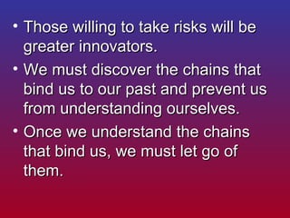 <ul><li>Those willing to take risks will be greater innovators.  </li></ul><ul><li>We must discover the chains that bind u...