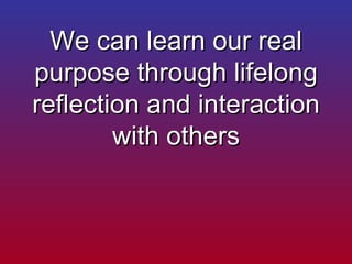 We can learn our real purpose through lifelong reflection and interaction with others 