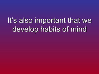 It’s also important that we develop habits of mind 