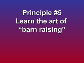 Principle #5 Learn the art of  “barn raising” 