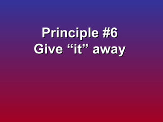 Principle #6  Give “it” away  