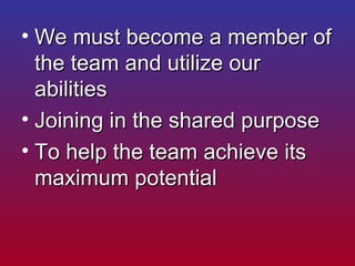 <ul><li>We must become a member of the team and utilize our abilities  </li></ul><ul><li>Joining in the shared purpose  </...