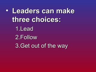 <ul><li>Leaders can make three choices:  </li></ul><ul><ul><ul><li>Lead </li></ul></ul></ul><ul><ul><ul><li>Follow </li></...