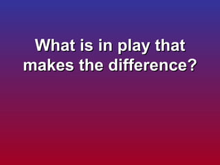 What is in play that makes the difference? 