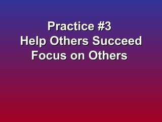 Practice #3  Help Others Succeed Focus on Others  