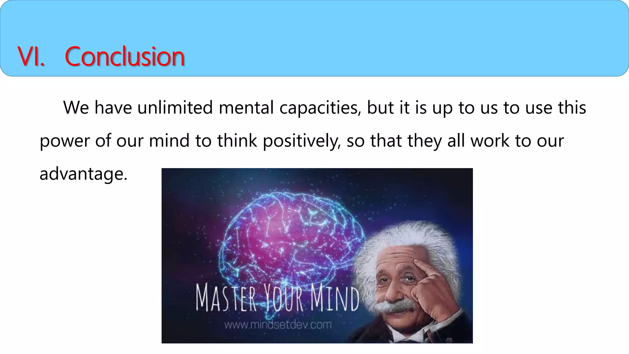 VI. Conclusion
We have unlimited mental capacities, but it is up to us to use this
power of our mind to think positively, so that they all work to our
advantage.
 