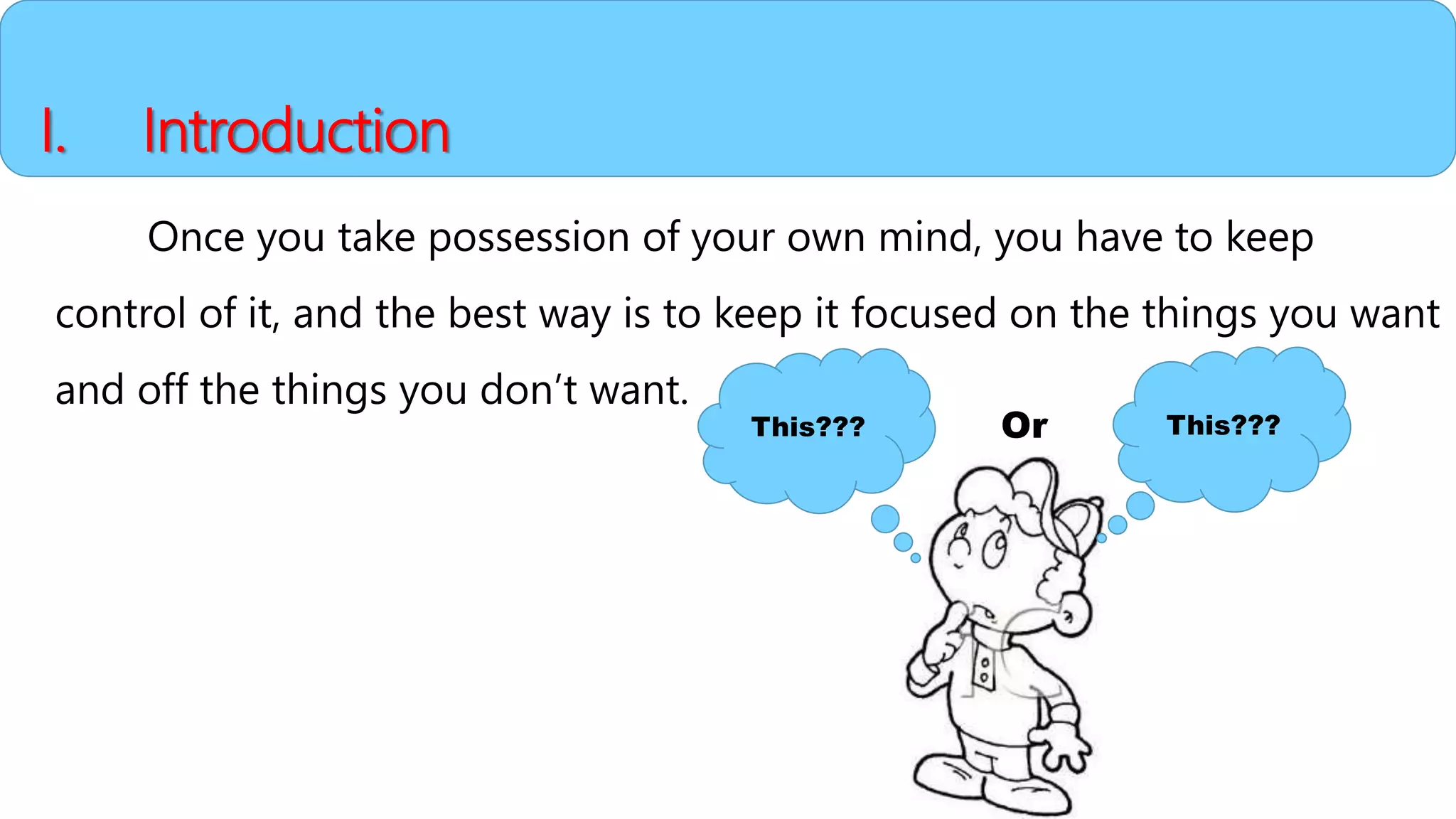 I. Introduction
Once you take possession of your own mind, you have to keep
control of it, and the best way is to keep it focused on the things you want
and off the things you don’t want.
This???This??? Or
 