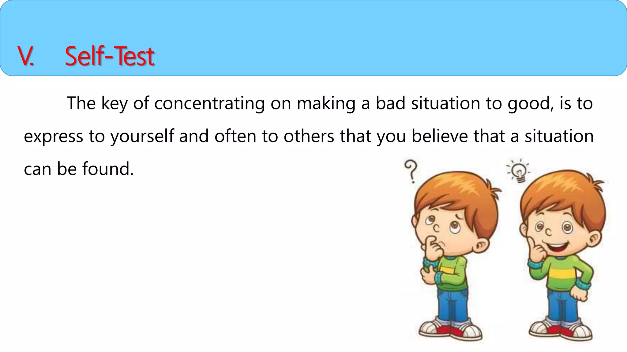 V. Self-Test
The key of concentrating on making a bad situation to good, is to
express to yourself and often to others that you believe that a situation
can be found.
 