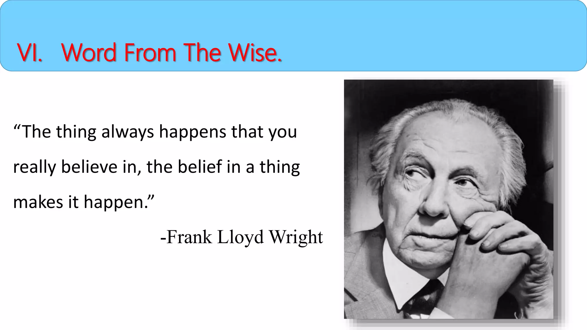 VI. Word From The Wise.
“The thing always happens that you
really believe in, the belief in a thing
makes it happen.”
-Frank Lloyd Wright
 