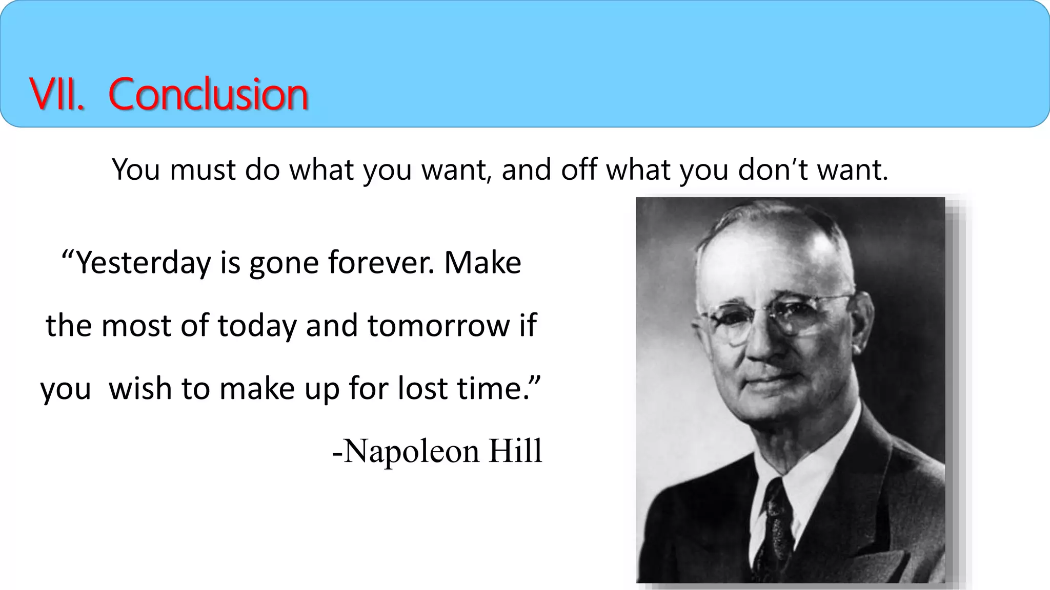 VII. Conclusion
You must do what you want, and off what you don’t want.
“Yesterday is gone forever. Make
the most of today and tomorrow if
you wish to make up for lost time.”
-Napoleon Hill
 