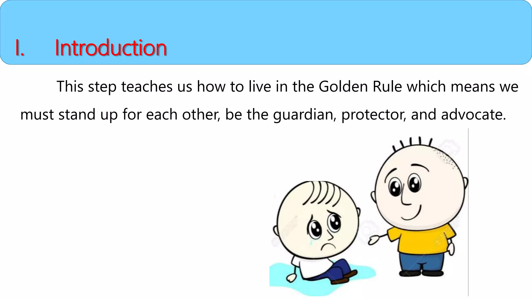 I. Introduction
This step teaches us how to live in the Golden Rule which means we
must stand up for each other, be the guardian, protector, and advocate.
 