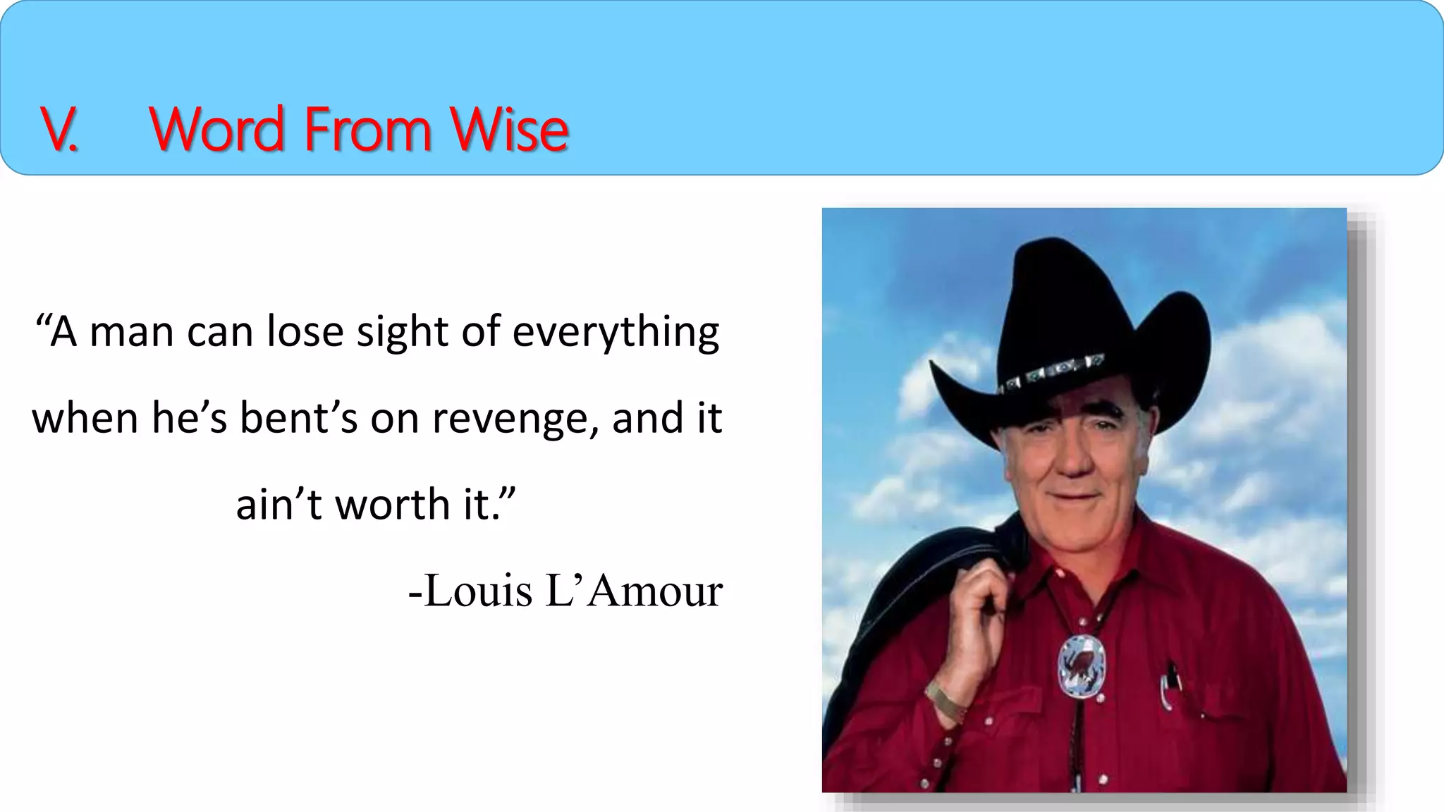 V. Word From Wise
“A man can lose sight of everything
when he’s bent’s on revenge, and it
ain’t worth it.”
-Louis L’Amour
 