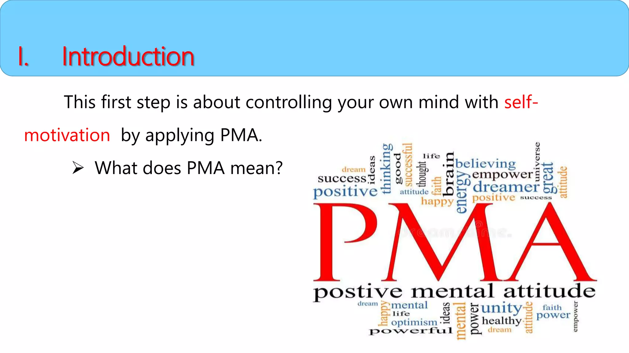 I. Introduction
This first step is about controlling your own mind with self-
motivation by applying PMA.
 What does PMA mean?
 