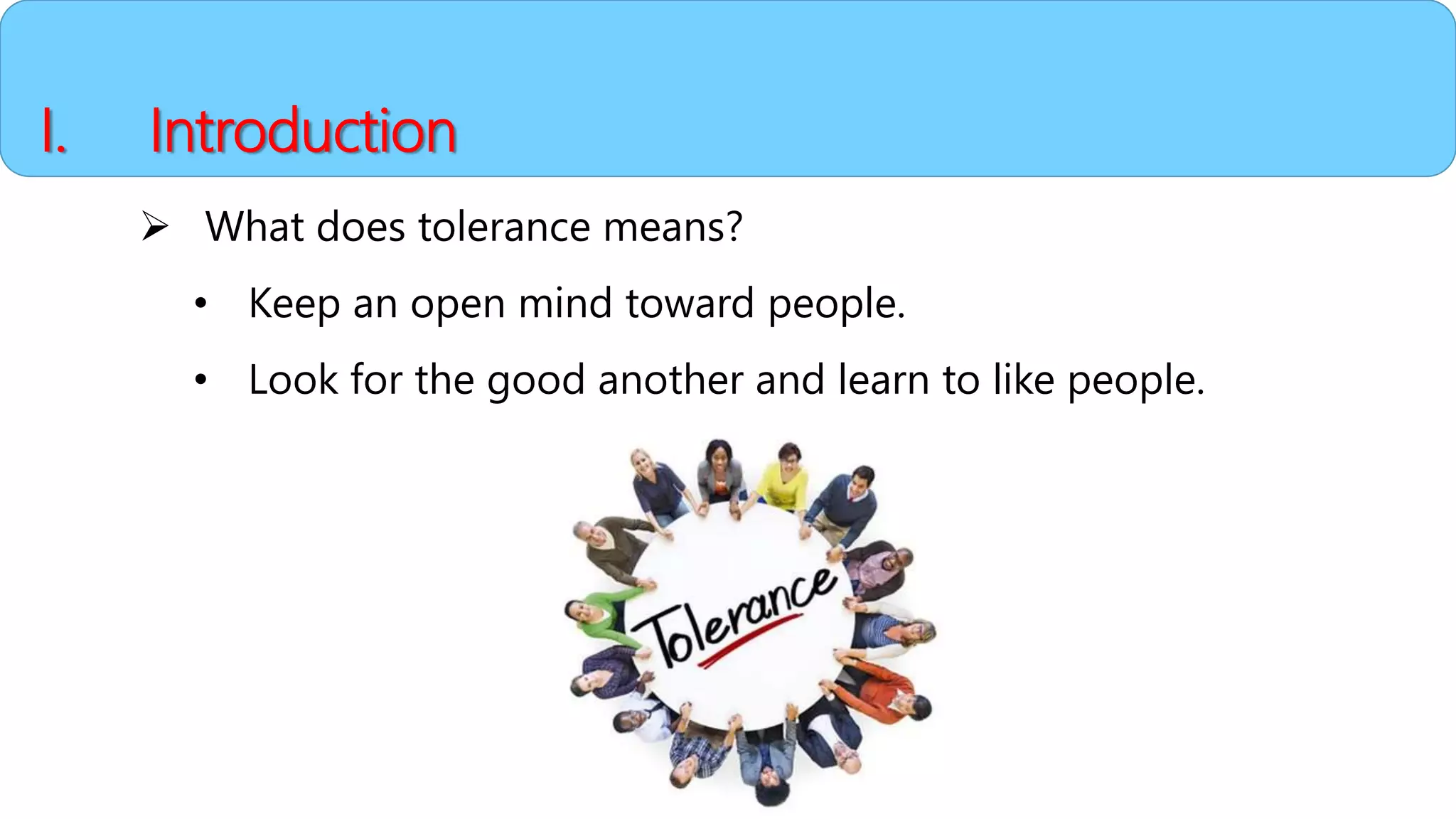 I. Introduction
 What does tolerance means?
• Keep an open mind toward people.
• Look for the good another and learn to like people.
 