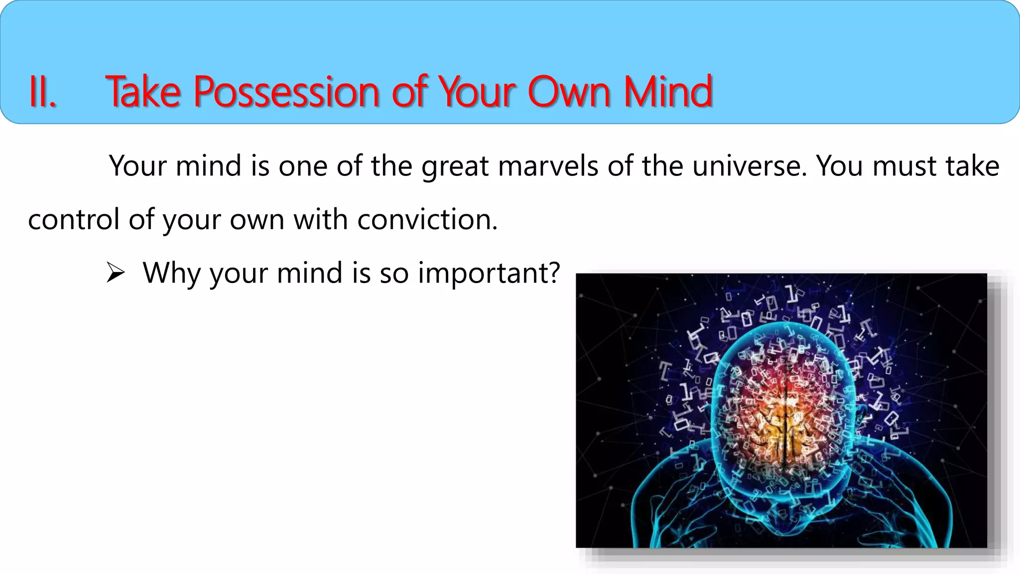 II. Take Possession of Your Own Mind
Your mind is one of the great marvels of the universe. You must take
control of your own with conviction.
 Why your mind is so important?
 