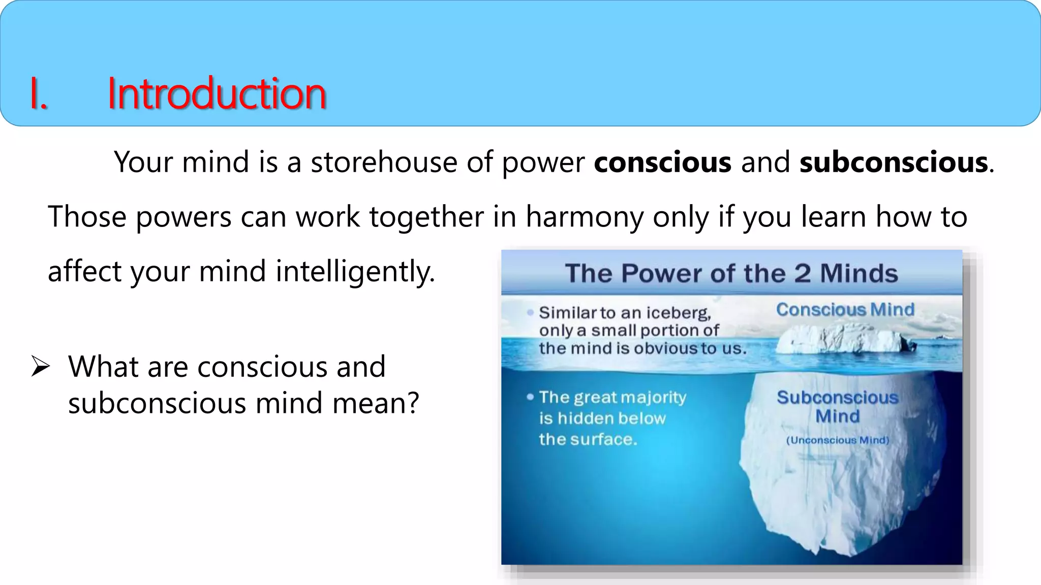 I. Introduction
Your mind is a storehouse of power conscious and subconscious.
Those powers can work together in harmony only if you learn how to
affect your mind intelligently.
 What are conscious and
subconscious mind mean?
 