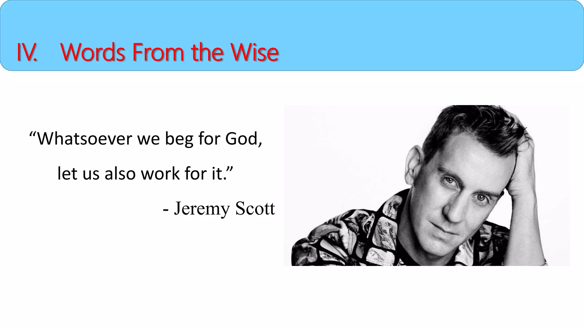 IV. Words From the Wise
“Whatsoever we beg for God,
let us also work for it.”
- Jeremy Scott
 