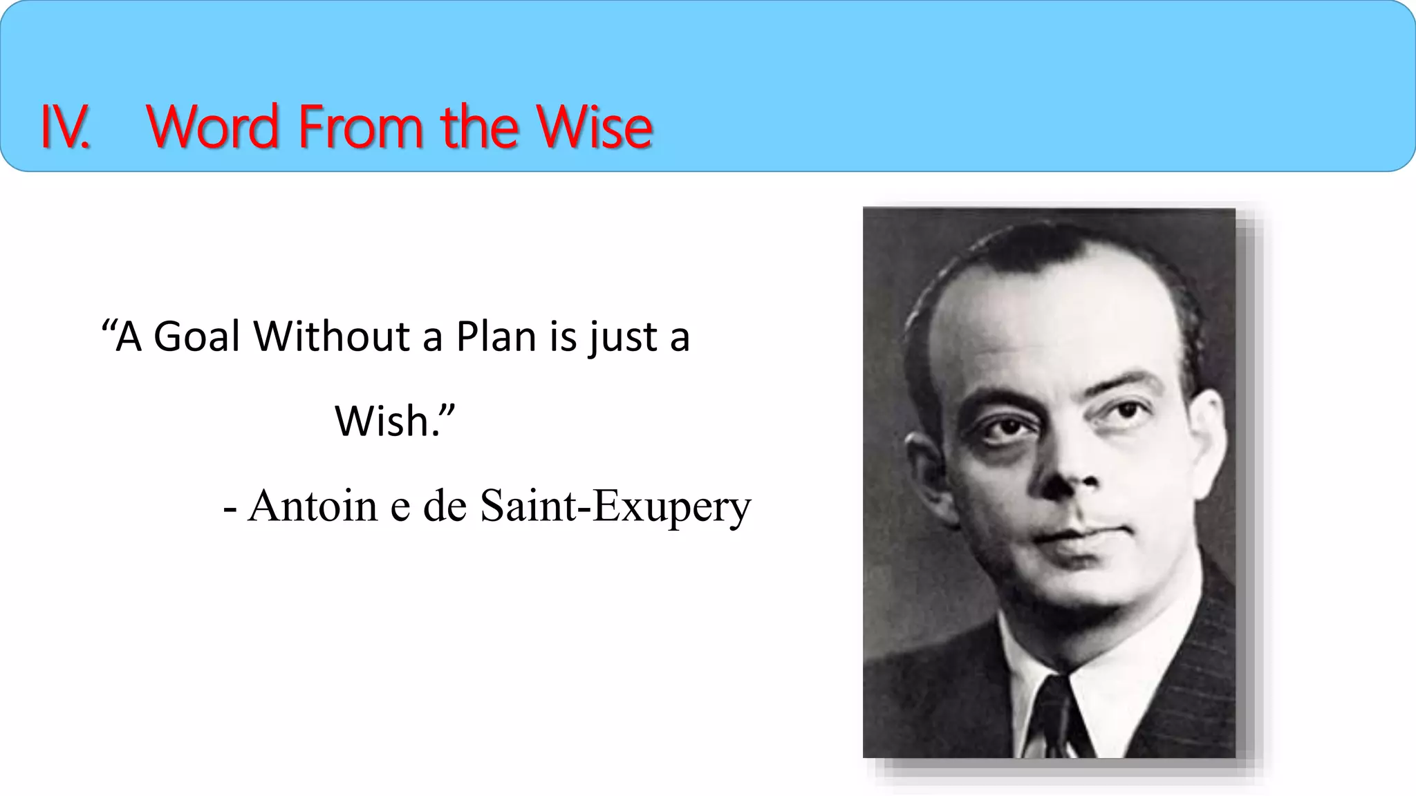 IV. Word From the Wise
“A Goal Without a Plan is just a
Wish.”
- Antoin e de Saint-Exupery
 