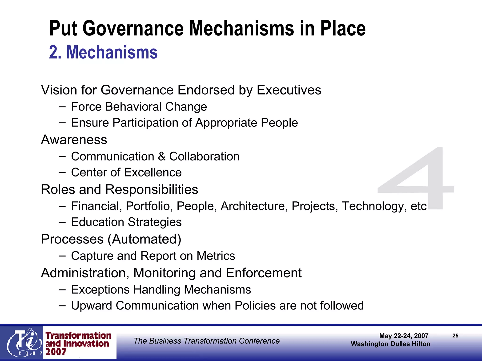 Put Governance Mechanisms in Place 2. Mechanisms Vision for Governance Endorsed by Executives  Force Behavioral Change  Ensure Participation of Appropriate People Awareness Communication & Collaboration Center of Excellence  Roles and Responsibilities Financial, Portfolio, People, Architecture, Projects, Technology, etc Education Strategies Processes (Automated)  Capture and Report on Metrics  Administration, Monitoring and Enforcement Exceptions Handling Mechanisms Upward Communication when Policies are not followed 4 